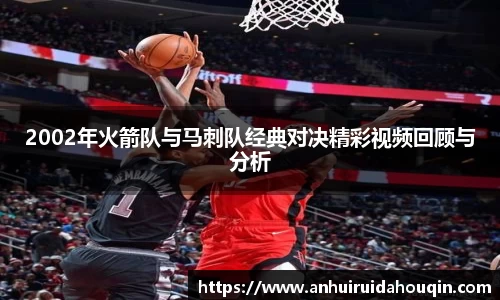 2002年火箭队与马刺队经典对决精彩视频回顾与分析