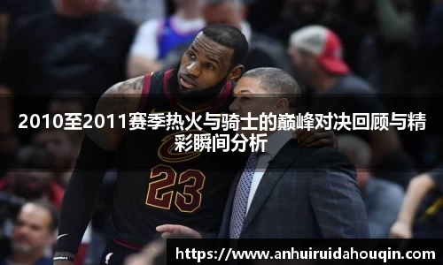 2010至2011赛季热火与骑士的巅峰对决回顾与精彩瞬间分析