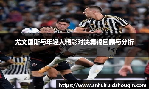 尤文图斯与年轻人精彩对决集锦回顾与分析
