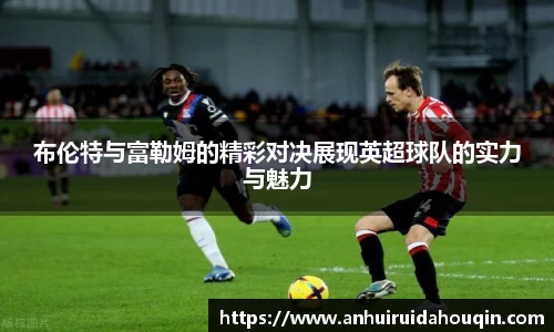 布伦特与富勒姆的精彩对决展现英超球队的实力与魅力
