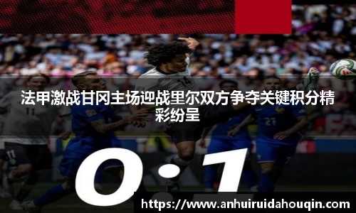 法甲激战甘冈主场迎战里尔双方争夺关键积分精彩纷呈