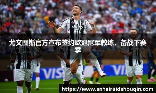 尤文图斯官方宣布签约欧冠冠军教练，备战下赛季